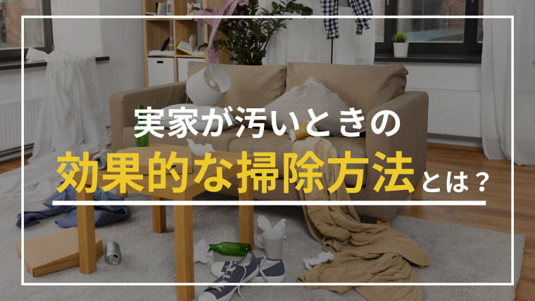 実家が汚い家のままだと3つのリスクがある！効果的な掃除方法とは